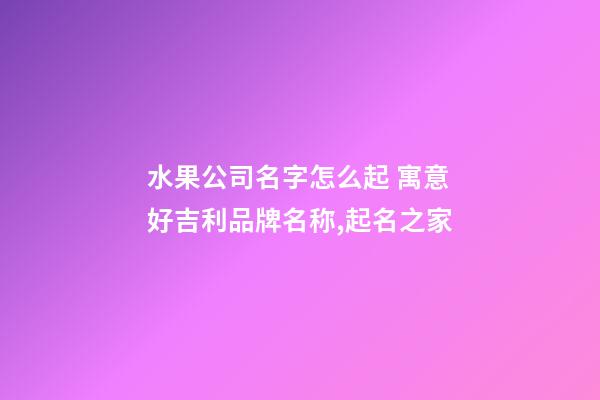 水果公司名字怎么起 寓意好吉利品牌名称,起名之家-第1张-公司起名-玄机派